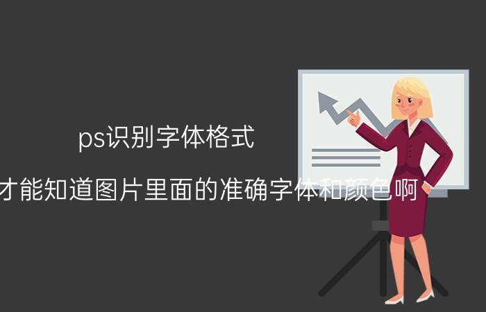 ps识别字体格式 PS怎样才能知道图片里面的准确字体和颜色啊？